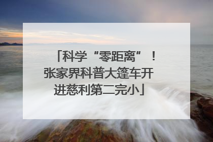 科学“零距离”！张家界科普大篷车开进慈利第二完小