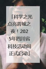 科学之光点亮蓉城之夜！2025年四川省科技活动周正式启动
