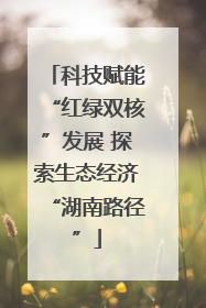科技赋能“红绿双核”发展 探索生态经济“湖南路径”