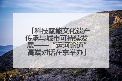 科技赋能文化遗产传承与城市可持续发展——“运河论道”高端对话在京举办