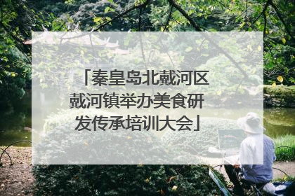 秦皇岛北戴河区戴河镇举办美食研发传承培训大会