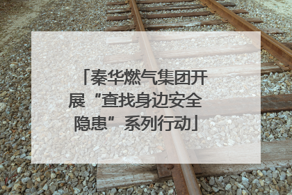 秦华燃气集团开展“查找身边安全隐患”系列行动