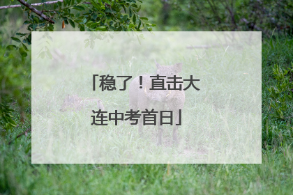 稳了！直击大连中考首日
