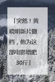 突然！黄晓明新片撤档，他为这部电影增肥30斤