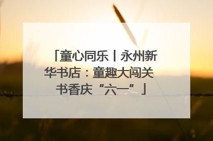 童心同乐丨永州新华书店：童趣大闯关 书香庆“六一”