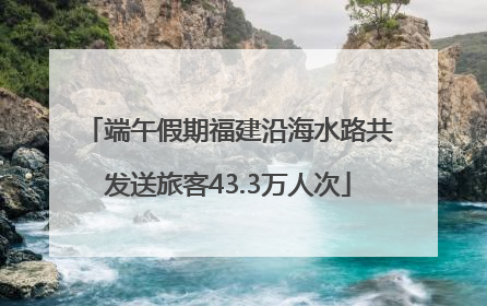 端午假期福建沿海水路共发送旅客43.3万人次