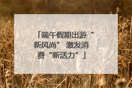 端午假期出游“新风尚” 激发消费“新活力”