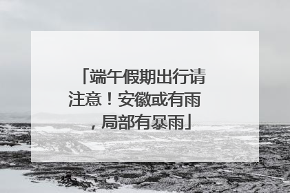 端午假期出行请注意！安徽或有雨，局部有暴雨