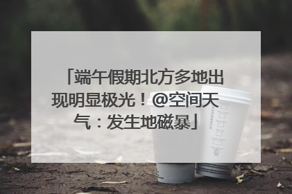 端午假期北方多地出现明显极光！@空间天气：发生地磁暴
