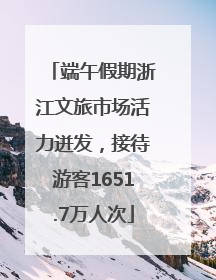 端午假期浙江文旅市场活力迸发，接待游客1651.7万人次