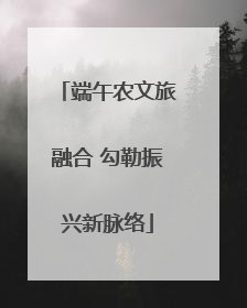 端午农文旅融合 勾勒振兴新脉络