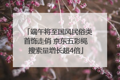端午将至国风民俗类首饰走俏 京东五彩绳搜索量增长超4倍