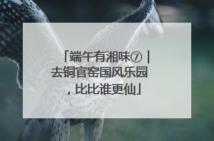 端午有湘味⑦｜去铜官窑国风乐园，比比谁更仙