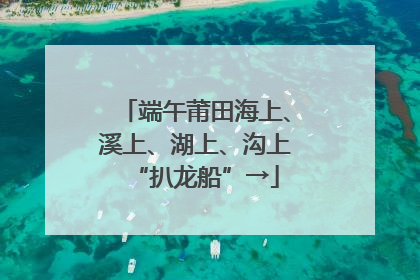 端午莆田海上、溪上、湖上、沟上“扒龙船”→
