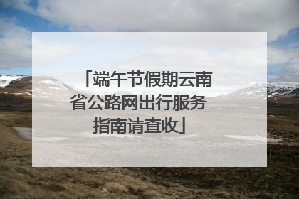 端午节假期云南省公路网出行服务指南请查收
