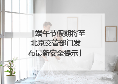 端午节假期将至 北京交管部门发布最新安全提示