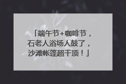 端午节+咖啡节，石老人浴场人鼓了，沙滩帐篷超千顶！