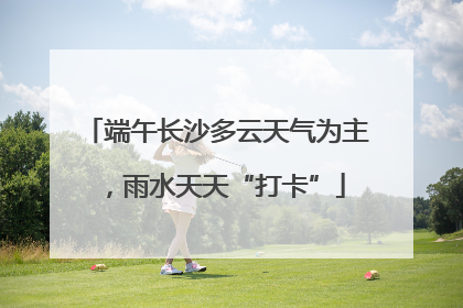 端午长沙多云天气为主，雨水天天“打卡”