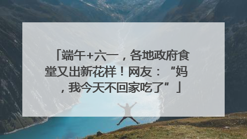 端午+六一，各地政府食堂又出新花样！网友：“妈，我今天不回家吃了”