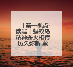 第一视点·读端丨蚂蚁岛精神薪火相传历久弥新 蔡之兵：深刻认识蚂蚁岛精神的“精气神”
