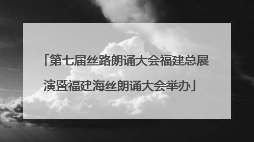 第七届丝路朗诵大会福建总展演暨福建海丝朗诵大会举办