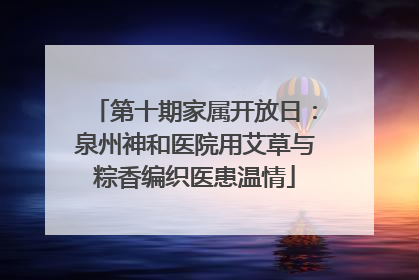 第十期家属开放日：泉州神和医院用艾草与粽香编织医患温情