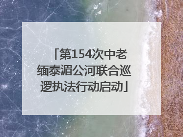 第154次中老缅泰湄公河联合巡逻执法行动启动