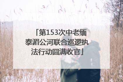 第153次中老缅泰湄公河联合巡逻执法行动圆满收官