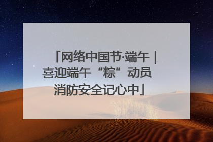 网络中国节·端午｜喜迎端午“粽”动员 消防安全记心中