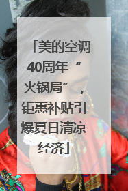 美的空调40周年“火锅局”，钜惠补贴引爆夏日清凉经济