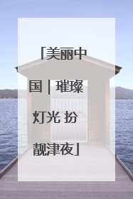 美丽中国｜璀璨灯光 扮靓津夜