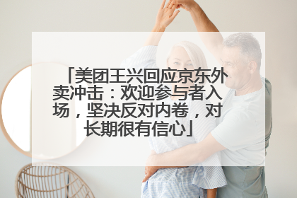 美团王兴回应京东外卖冲击：欢迎参与者入场，坚决反对内卷，对长期很有信心