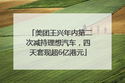 美团王兴年内第二次减持理想汽车，四天套现超6亿港元