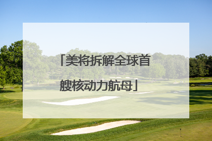 美将拆解全球首艘核动力航母