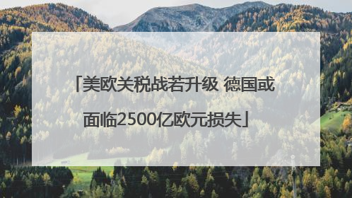 美欧关税战若升级 德国或面临2500亿欧元损失