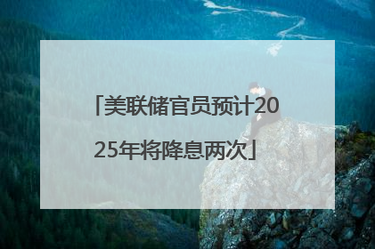 美联储官员预计2025年将降息两次