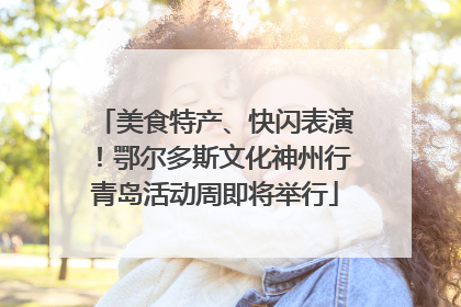 美食特产、快闪表演！鄂尔多斯文化神州行青岛活动周即将举行