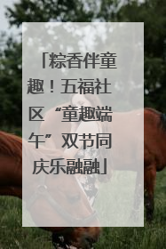 粽香伴童趣！五福社区“童趣端午”双节同庆乐融融