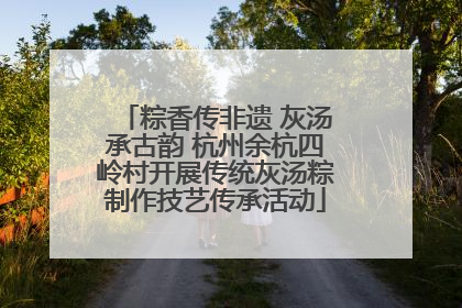 粽香传非遗 灰汤承古韵 杭州余杭四岭村开展传统灰汤粽制作技艺传承活动