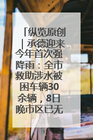 纵览原创｜承德迎来今年首次强降雨：全市救助涉水被困车辆30余辆，8日晚市区已无积水路段，交通恢复畅通