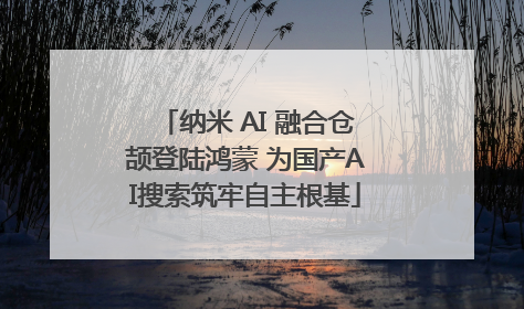 纳米 AI 融合仓颉登陆鸿蒙 为国产AI搜索筑牢自主根基