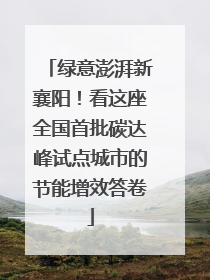 绿意澎湃新襄阳！看这座全国首批碳达峰试点城市的节能增效答卷