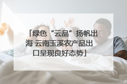 绿色“云品”扬帆出海 云南玉溪农产品出口呈现良好态势