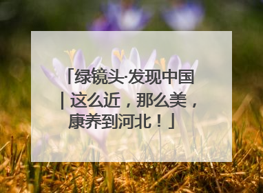 绿镜头·发现中国｜这么近，那么美，康养到河北！
