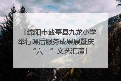 绵阳市盐亭县九龙小学举行课后服务成果展暨庆“六一”文艺汇演