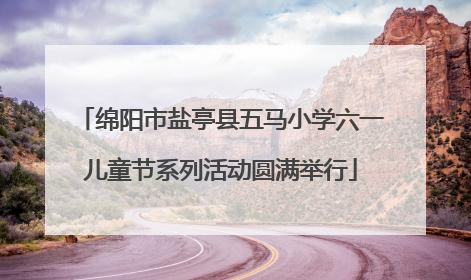 绵阳市盐亭县五马小学六一儿童节系列活动圆满举行