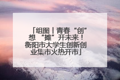 组图丨青春“创”想 “摊”开未来！衡阳市大学生创新创业集市火热开市