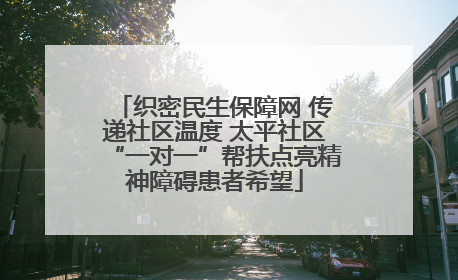 织密民生保障网 传递社区温度 太平社区“一对一”帮扶点亮精神障碍患者希望