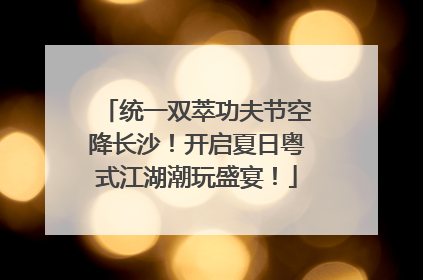 统一双萃功夫节空降长沙！开启夏日粤式江湖潮玩盛宴！