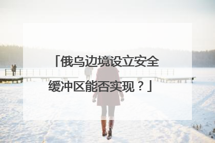 俄乌边境设立安全缓冲区能否实现？